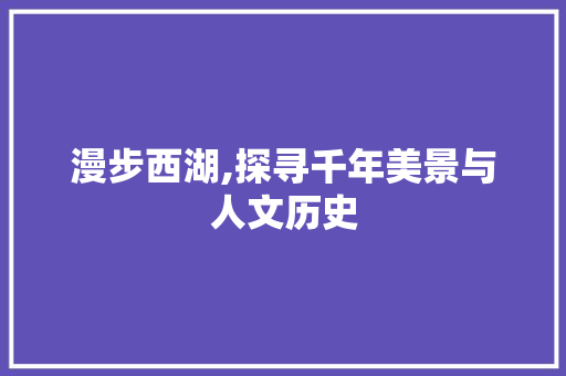 漫步西湖,探寻千年美景与人文历史