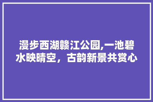 漫步西湖赣江公园,一池碧水映晴空，古韵新景共赏心