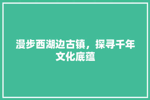 漫步西湖边古镇，探寻千年文化底蕴