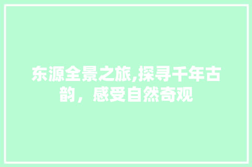 东源全景之旅,探寻千年古韵，感受自然奇观