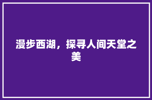 漫步西湖，探寻人间天堂之美