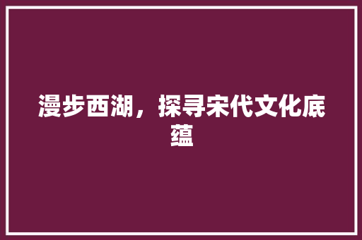 漫步西湖，探寻宋代文化底蕴