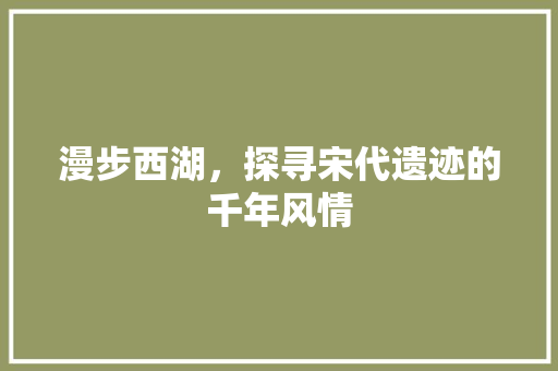 漫步西湖，探寻宋代遗迹的千年风情