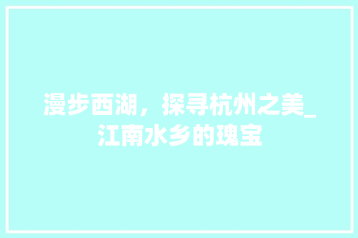 漫步西湖，探寻杭州之美_江南水乡的瑰宝