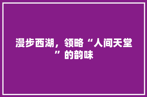 漫步西湖，领略“人间天堂”的韵味