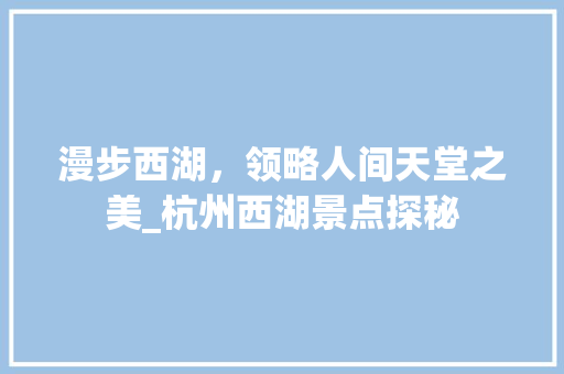 漫步西湖，领略人间天堂之美_杭州西湖景点探秘