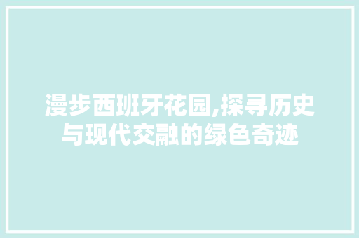 漫步西班牙花园,探寻历史与现代交融的绿色奇迹