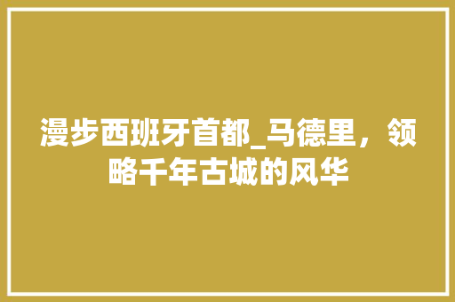 漫步西班牙首都_马德里，领略千年古城的风华