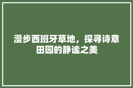 漫步西班牙草地，探寻诗意田园的静谧之美