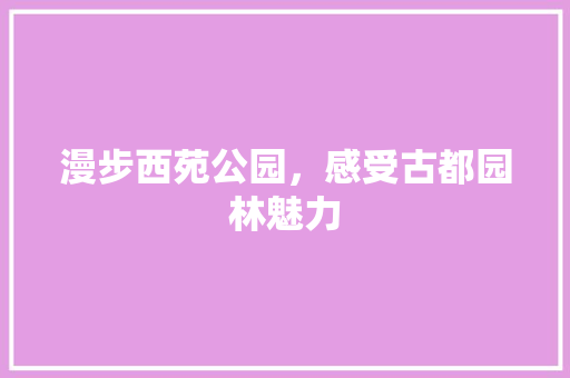 漫步西苑公园，感受古都园林魅力