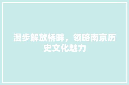 漫步解放桥畔，领略南京历史文化魅力