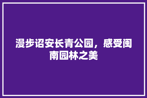 漫步诏安长青公园，感受闽南园林之美