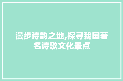 漫步诗韵之地,探寻我国著名诗歌文化景点