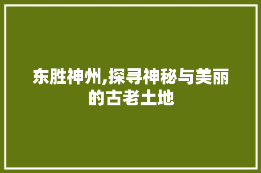 东胜神州,探寻神秘与美丽的古老土地