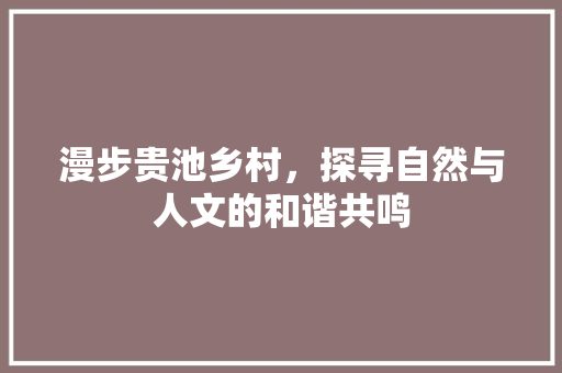 漫步贵池乡村，探寻自然与人文的和谐共鸣