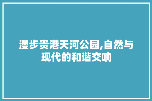 漫步贵港天河公园,自然与现代的和谐交响