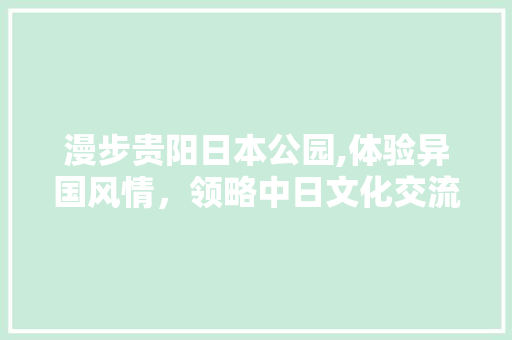 漫步贵阳日本公园,体验异国风情，领略中日文化交流之美