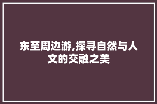 东至周边游,探寻自然与人文的交融之美