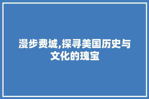 漫步费城,探寻美国历史与文化的瑰宝