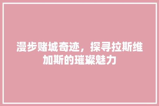 漫步赌城奇迹，探寻拉斯维加斯的璀璨魅力