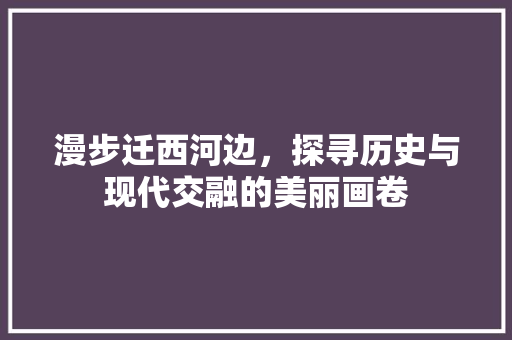 漫步迁西河边，探寻历史与现代交融的美丽画卷