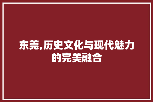 东莞,历史文化与现代魅力的完美融合