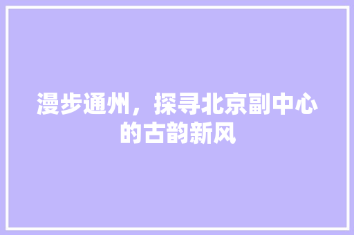 漫步通州，探寻北京副中心的古韵新风