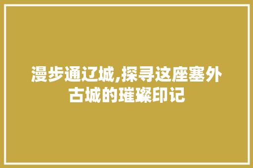 漫步通辽城,探寻这座塞外古城的璀璨印记