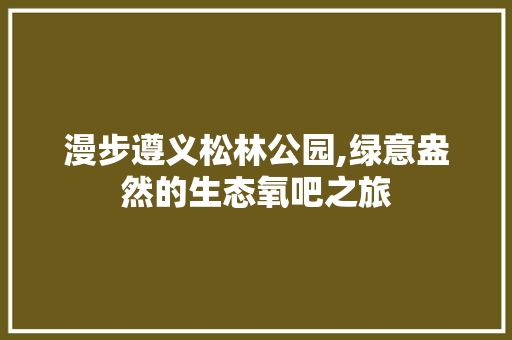 漫步遵义松林公园,绿意盎然的生态氧吧之旅