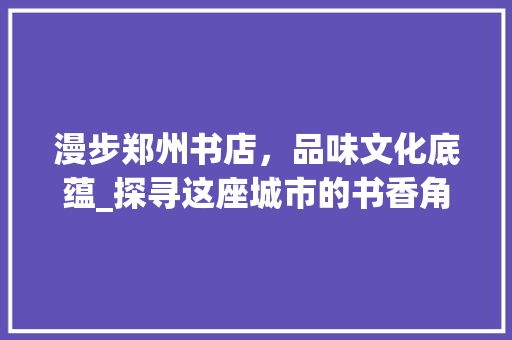 漫步郑州书店，品味文化底蕴_探寻这座城市的书香角落