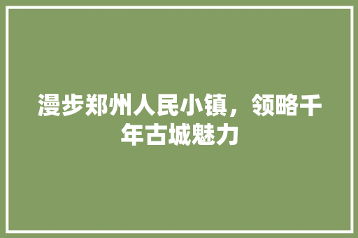 漫步郑州人民小镇，领略千年古城魅力