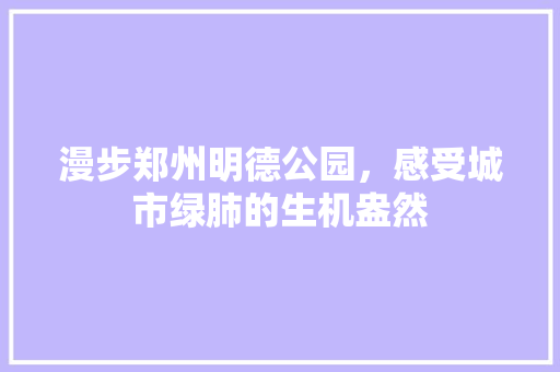 漫步郑州明德公园，感受城市绿肺的生机盎然