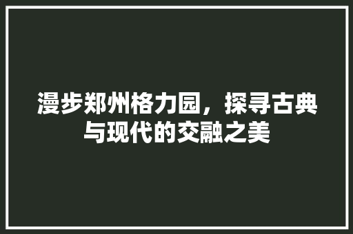 漫步郑州格力园，探寻古典与现代的交融之美