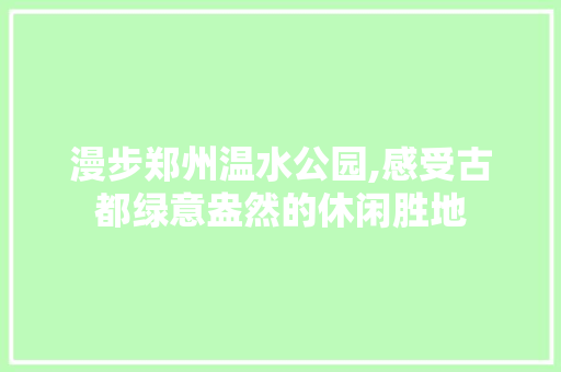 漫步郑州温水公园,感受古都绿意盎然的休闲胜地