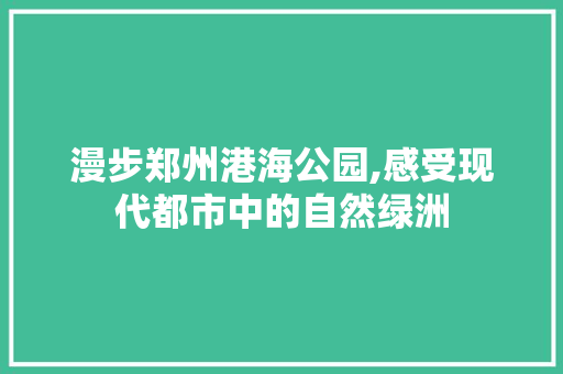 漫步郑州港海公园,感受现代都市中的自然绿洲