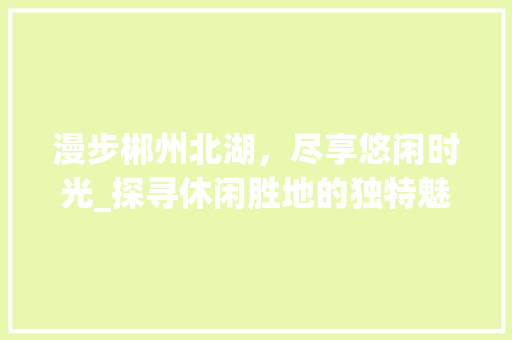 漫步郴州北湖，尽享悠闲时光_探寻休闲胜地的独特魅力