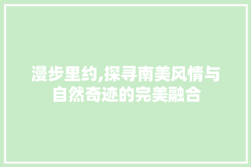 漫步里约,探寻南美风情与自然奇迹的完美融合