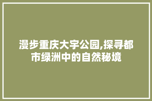 漫步重庆大宇公园,探寻都市绿洲中的自然秘境