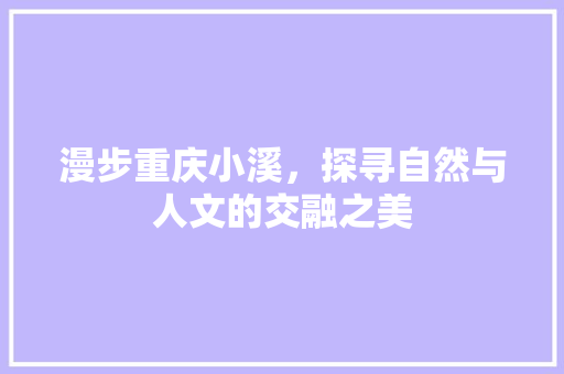 漫步重庆小溪，探寻自然与人文的交融之美