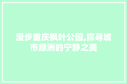 漫步重庆枫叶公园,探寻城市绿洲的宁静之美