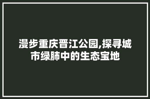 漫步重庆晋江公园,探寻城市绿肺中的生态宝地