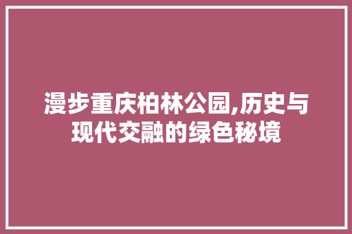 漫步重庆柏林公园,历史与现代交融的绿色秘境