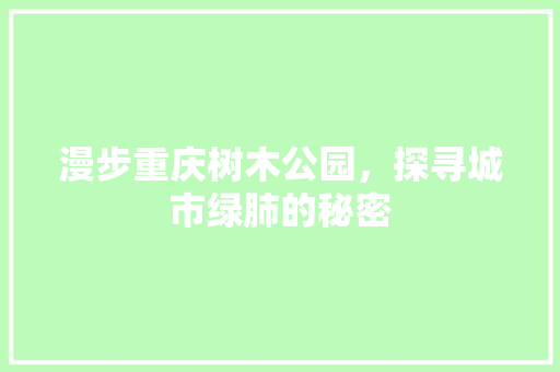 漫步重庆树木公园，探寻城市绿肺的秘密