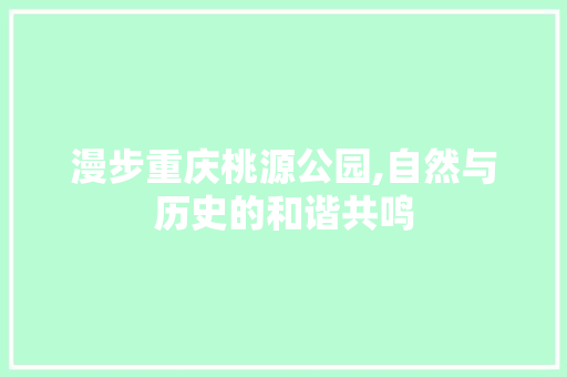 漫步重庆桃源公园,自然与历史的和谐共鸣