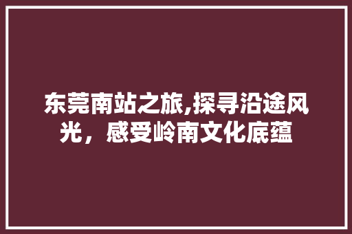 东莞南站之旅,探寻沿途风光，感受岭南文化底蕴  第1张