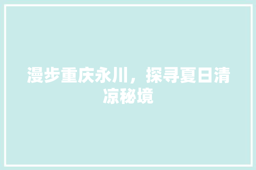 漫步重庆永川，探寻夏日清凉秘境  第1张