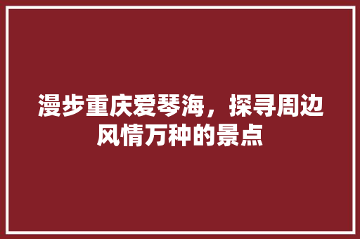 漫步重庆爱琴海，探寻周边风情万种的景点