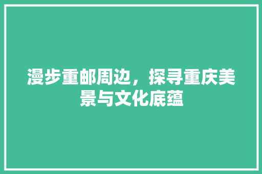 漫步重邮周边，探寻重庆美景与文化底蕴