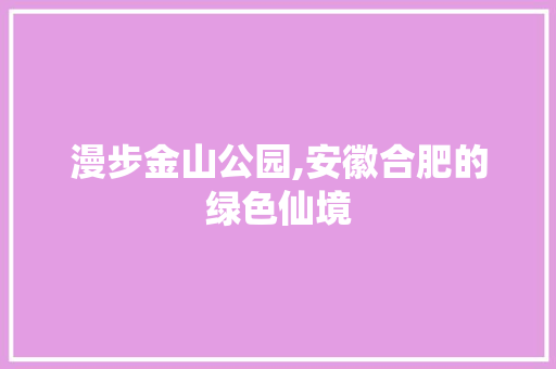 漫步金山公园,安徽合肥的绿色仙境