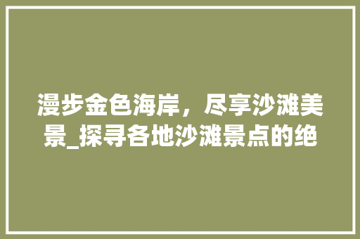 漫步金色海岸，尽享沙滩美景_探寻各地沙滩景点的绝美风光